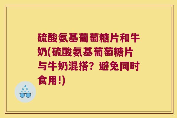 硫酸氨基葡萄糖片和牛奶(硫酸氨基葡萄糖片与牛奶混搭?避免同时食用!) 硫酸氨基葡萄糖片和牛奶(硫酸氨基葡萄糖片与牛奶混搭?避免同时食用!)