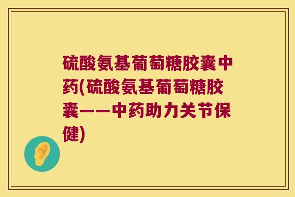 硫酸氨基葡萄糖胶囊(硫酸氨基葡萄糖胶囊——助力关节保健) 硫酸氨基葡萄糖胶囊(硫酸氨基葡萄糖胶囊——助力关节保健)