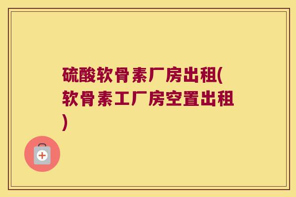 硫酸软骨素厂房出租(软骨素工厂房空置出租)