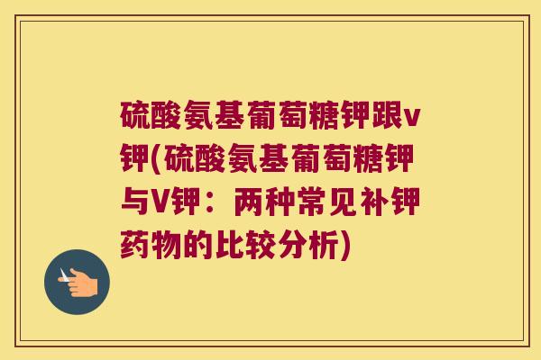 硫酸氨基葡萄糖钾跟v钾(硫酸氨基葡萄糖钾与V钾：两种常见补钾的比较分析)