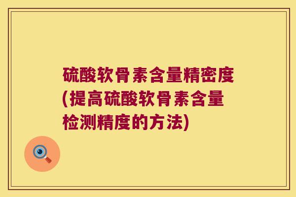 硫酸软骨素含量精密度(提高硫酸软骨素含量检测精度的方法) 硫酸软骨素含量精密度(提高硫酸软骨素含量检测精度的方法)