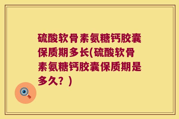 硫酸软骨素氨糖钙胶囊保质期多长(硫酸软骨素氨糖钙胶囊保质期是多久？)