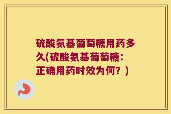 硫酸氨基葡萄糖用药多久(硫酸氨基葡萄糖：正确用药时效为何？)
