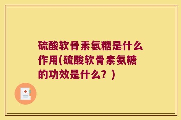硫酸软骨素氨糖是什么作用(硫酸软骨素氨糖的功效是什么？)