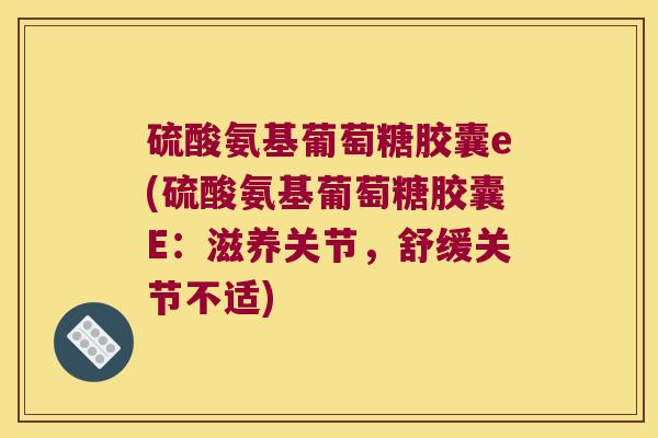 硫酸氨基葡萄糖胶囊e(硫酸氨基葡萄糖胶囊E：滋养关节，舒缓关节不适)