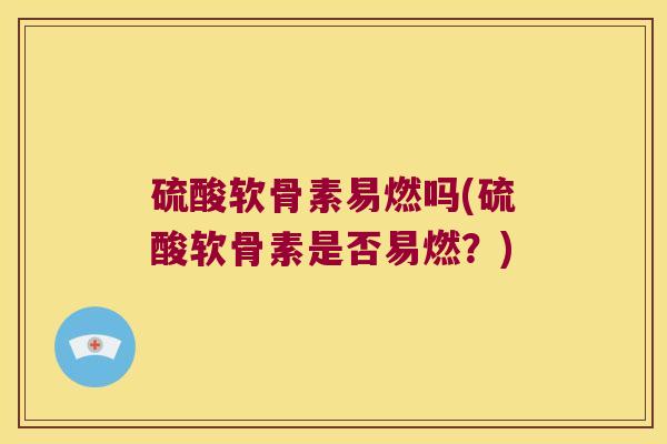 硫酸软骨素易燃吗(硫酸软骨素是否易燃？)