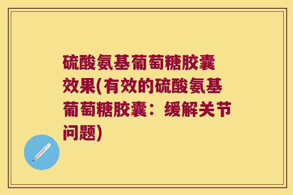 硫酸氨基葡萄糖胶囊 效果(有效的硫酸氨基葡萄糖胶囊：缓解关节问题)