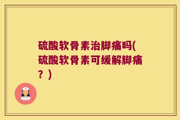硫酸软骨素脚痛吗(硫酸软骨素可缓解脚痛?) 硫酸软骨素脚痛吗(硫酸软骨素可缓解脚痛?)
