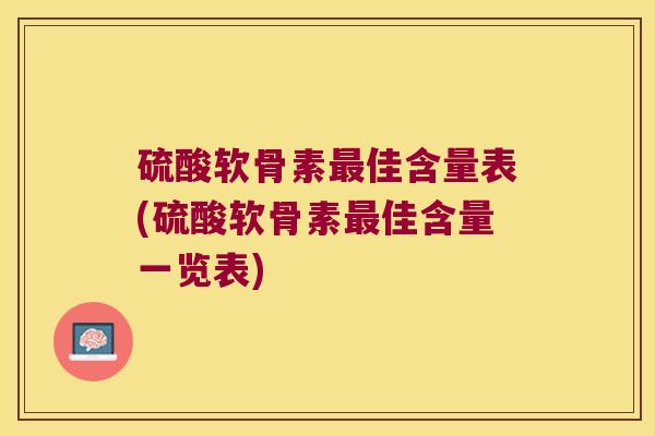 硫酸软骨素佳含量表(硫酸软骨素佳含量一览表)