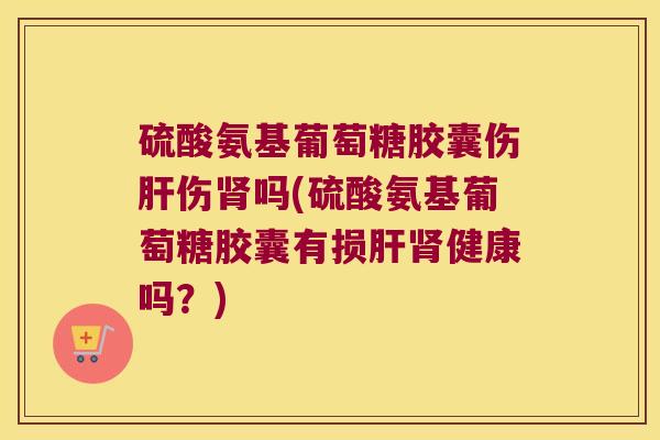硫酸氨基葡萄糖胶囊伤伤吗(硫酸氨基葡萄糖胶囊有损健康吗?) 硫酸氨基葡萄糖胶囊伤伤吗(硫酸氨基葡萄糖胶囊有损健康吗?)
