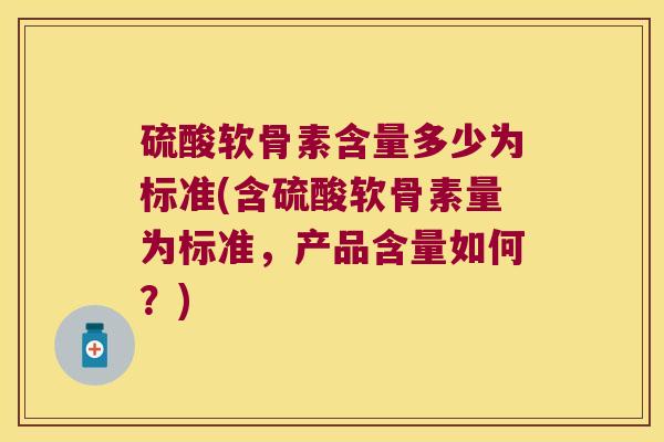 硫酸软骨素含量多少为标准(含硫酸软骨素量为标准,产品含量如何?) 硫酸软骨素含量多少为标准(含硫酸软骨素量为标准,产品含量如何?)