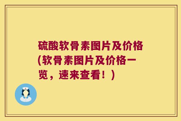 硫酸软骨素图片及价格(软骨素图片及价格一览，速来查看！)