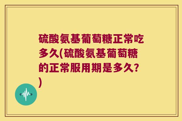 硫酸氨基葡萄糖正常吃多久(硫酸氨基葡萄糖的正常服用期是多久？)