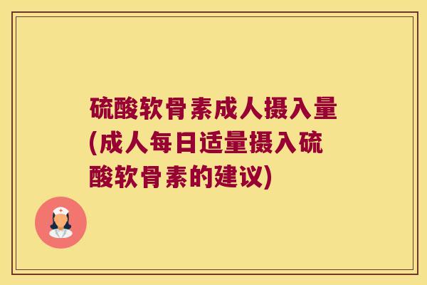 硫酸软骨素成人摄入量(成人每日适量摄入硫酸软骨素的建议) 硫酸软骨素成人摄入量(成人每日适量摄入硫酸软骨素的建议)
