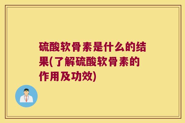 硫酸软骨素是什么的结果(了解硫酸软骨素的作用及功效)