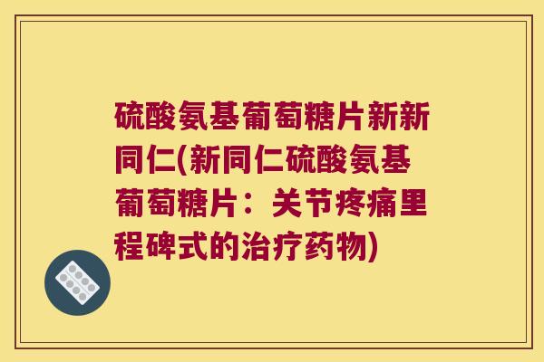 硫酸氨基葡萄糖片新新同仁(新同仁硫酸氨基葡萄糖片:关节里程碑式的) 硫酸氨基葡萄糖片新新同仁(新同仁硫酸氨基葡萄糖片:关节里程碑式的)
