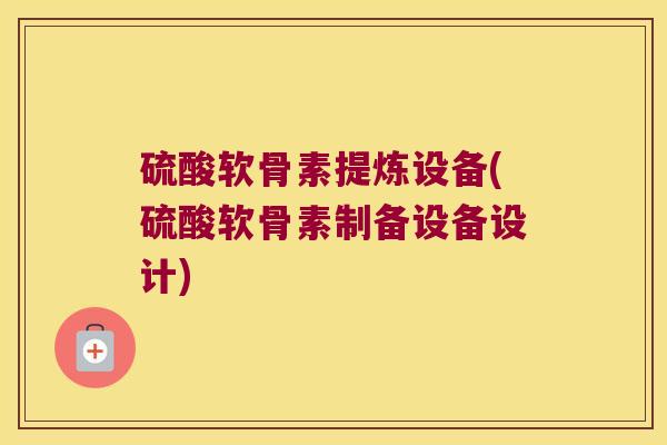 硫酸软骨素提炼设备(硫酸软骨素制备设备设计)