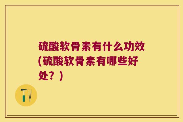 硫酸软骨素有什么功效(硫酸软骨素有哪些好处？)
