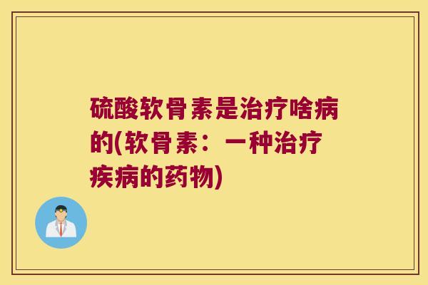 硫酸软骨素是啥的(软骨素:一种的) 硫酸软骨素是啥的(软骨素:一种的)
