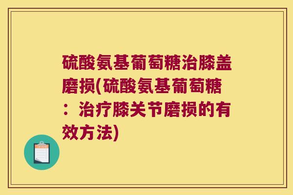 硫酸氨基葡萄糖膝盖磨损(硫酸氨基葡萄糖:膝关节磨损的有效方法) 硫酸氨基葡萄糖膝盖磨损(硫酸氨基葡萄糖:膝关节磨损的有效方法)