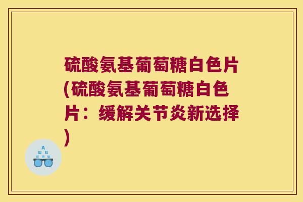 硫酸氨基葡萄糖白色片(硫酸氨基葡萄糖白色片:缓解新选择) 硫酸氨基葡萄糖白色片(硫酸氨基葡萄糖白色片:缓解新选择)