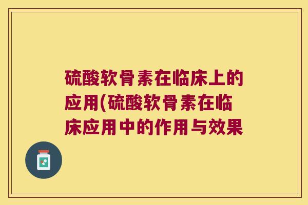 硫酸软骨素在临床上的应用(硫酸软骨素在临床应用中的作用与效果 硫酸软骨素在临床上的应用(硫酸软骨素在临床应用中的作用与效果