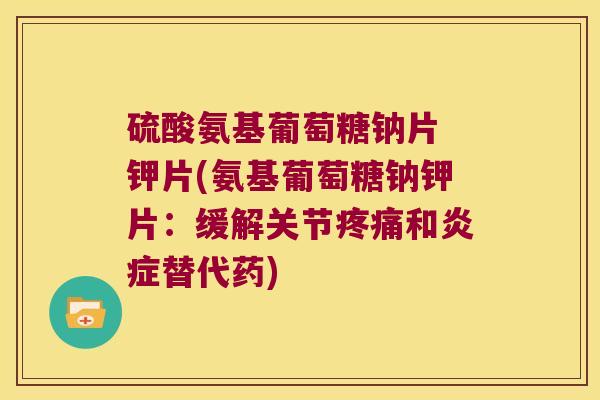硫酸氨基葡萄糖钠片 钾片(氨基葡萄糖钠钾片:缓解关节和替代药) 硫酸氨基葡萄糖钠片 钾片(氨基葡萄糖钠钾片:缓解关节和替代药)