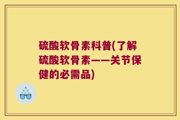 硫酸软骨素科普(了解硫酸软骨素——关节保健的必需品)