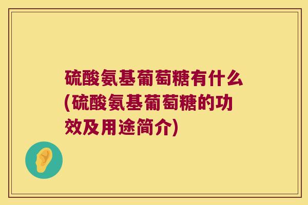 硫酸氨基葡萄糖有什么(硫酸氨基葡萄糖的功效及用途简介)