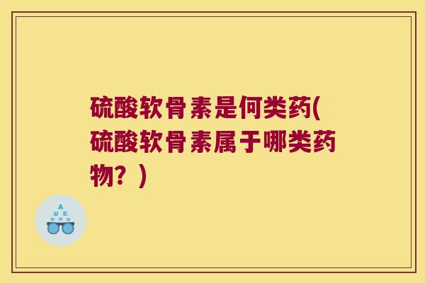 硫酸软骨素是何类药(硫酸软骨素属于哪类？)