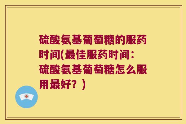 硫酸氨基葡萄糖的服药时间(佳服药时间：硫酸氨基葡萄糖怎么服用好？)