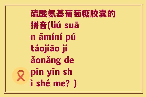 硫酸氨基葡萄糖胶囊的拼音(liú suān āmíní pútáojiāo jiǎonǎng de pīn yīn shì shé me？)