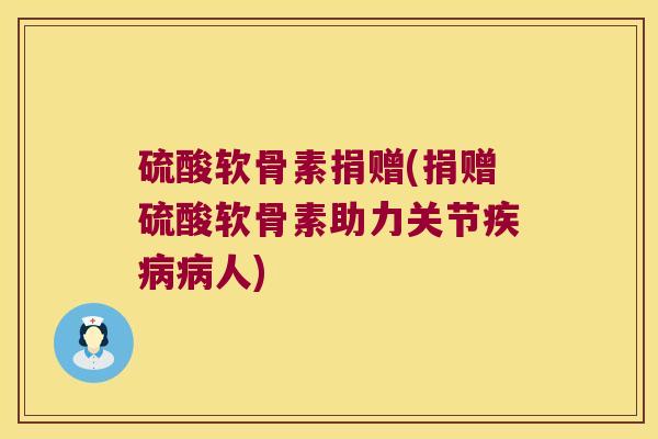 硫酸软骨素捐赠(捐赠硫酸软骨素助力关节人)