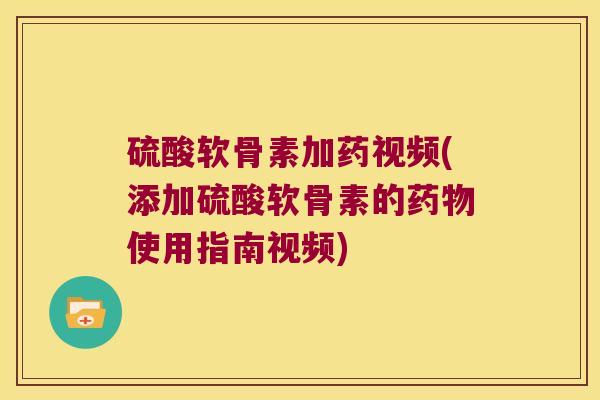硫酸软骨素加药视频(添加硫酸软骨素的使用指南视频) 硫酸软骨素加药视频(添加硫酸软骨素的使用指南视频)