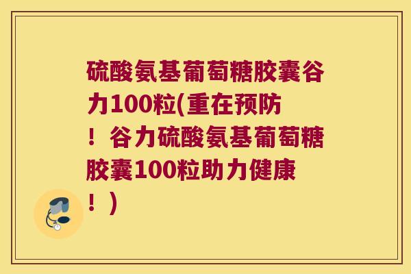 硫酸氨基葡萄糖胶囊谷力100粒(重在!谷力硫酸氨基葡萄糖胶囊100粒助力健康!) 硫酸氨基葡萄糖胶囊谷力100粒(重在!谷力硫酸氨基葡萄糖胶囊100粒助力健康!)