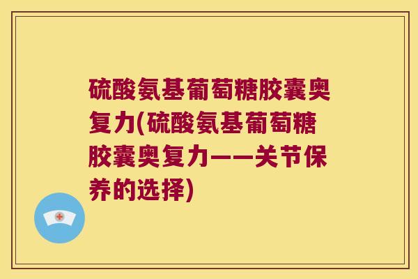 硫酸氨基葡萄糖胶囊奥复力(硫酸氨基葡萄糖胶囊奥复力——关节保养的选择)