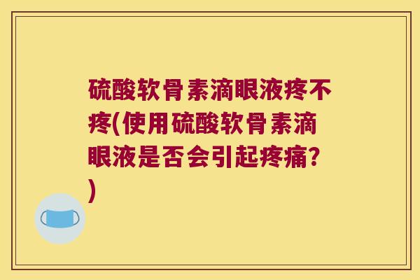 硫酸软骨素滴眼液疼不疼(使用硫酸软骨素滴眼液是否会引起?) 硫酸软骨素滴眼液疼不疼(使用硫酸软骨素滴眼液是否会引起?)