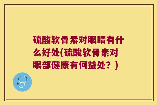 硫酸软骨素对眼睛有什么好处(硫酸软骨素对眼部健康有何益处?) 硫酸软骨素对眼睛有什么好处(硫酸软骨素对眼部健康有何益处?)
