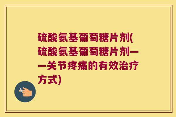 硫酸氨基葡萄糖片剂(硫酸氨基葡萄糖片剂——关节的有效方式)