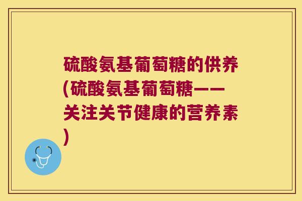 硫酸氨基葡萄糖的供养(硫酸氨基葡萄糖——关注关节健康的营养素)