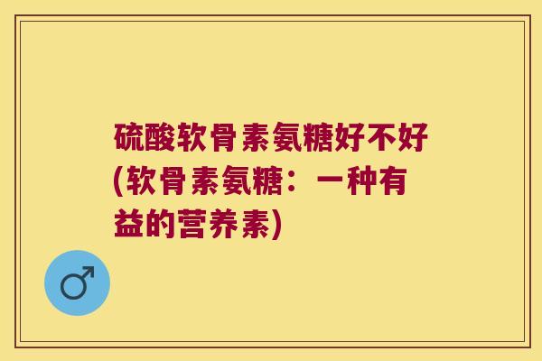 硫酸软骨素氨糖好不好(软骨素氨糖：一种有益的营养素)