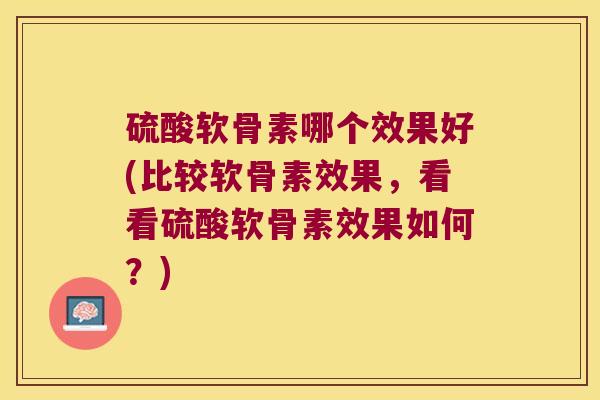 硫酸软骨素哪个效果好(比较软骨素效果,看看硫酸软骨素效果如何?) 硫酸软骨素哪个效果好(比较软骨素效果,看看硫酸软骨素效果如何?)