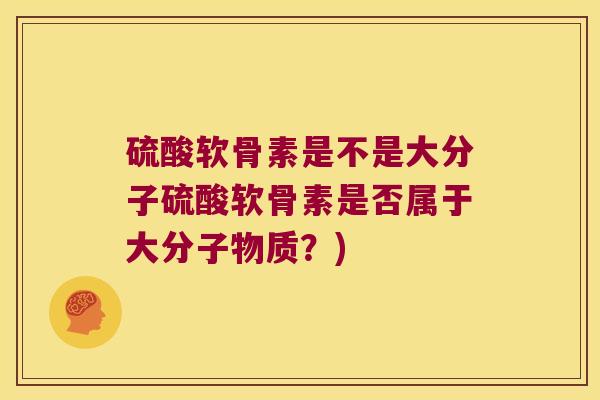 硫酸软骨素是不是大分子硫酸软骨素是否属于大分子物质?) 硫酸软骨素是不是大分子硫酸软骨素是否属于大分子物质?)
