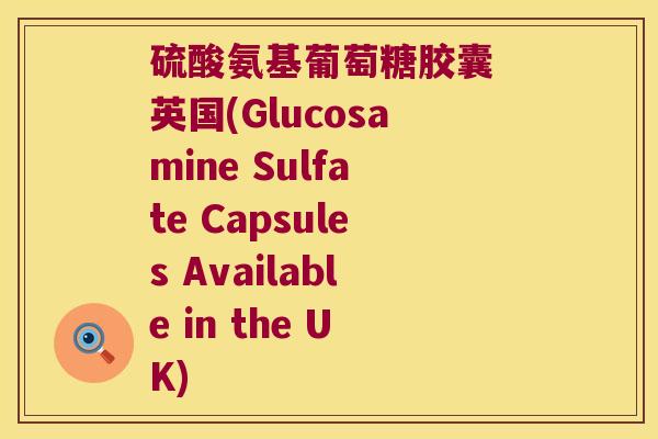硫酸氨基葡萄糖胶囊 英国(Glucosamine Sulfate Capsules Available in the UK)