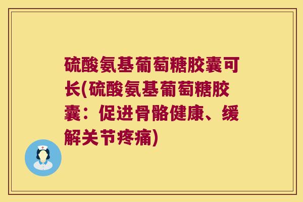 硫酸氨基葡萄糖胶囊可长(硫酸氨基葡萄糖胶囊：促进骨骼健康、缓解关节)