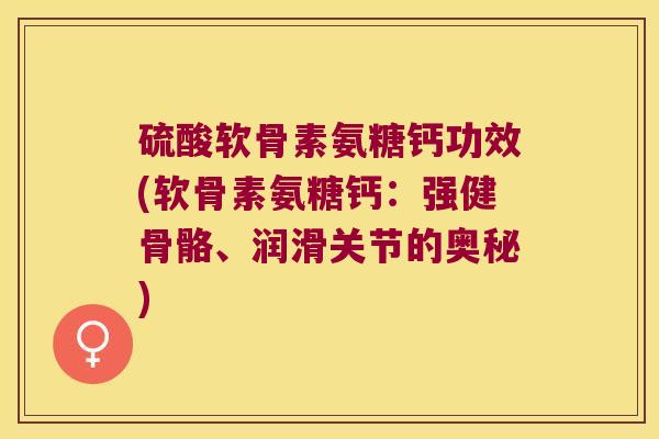 硫酸软骨素氨糖钙功效(软骨素氨糖钙：强健骨骼、润滑关节的奥秘)