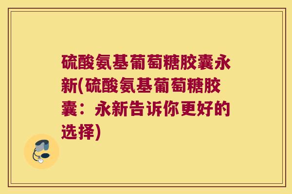 硫酸氨基葡萄糖胶囊永新(硫酸氨基葡萄糖胶囊：永新告诉你更好的选择)