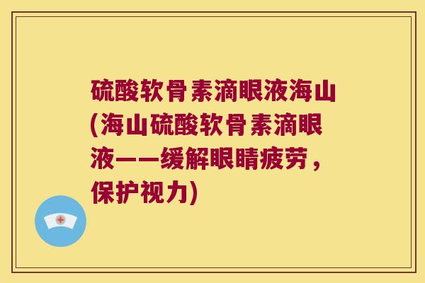 硫酸软骨素滴眼液海山(海山硫酸软骨素滴眼液——缓解眼睛疲劳,保护视力) 硫酸软骨素滴眼液海山(海山硫酸软骨素滴眼液——缓解眼睛疲劳,保护视力)