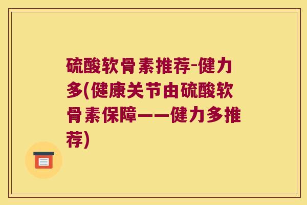 硫酸软骨素推荐-健力多(健康关节由硫酸软骨素保障——健力多推荐)