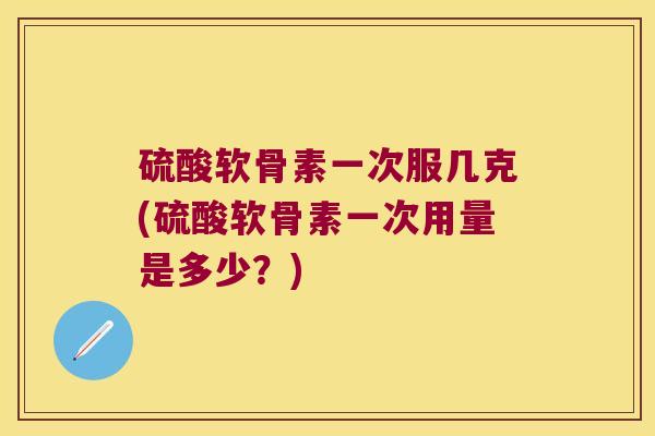 硫酸软骨素一次服几克(硫酸软骨素一次用量是多少?) 硫酸软骨素一次服几克(硫酸软骨素一次用量是多少?)